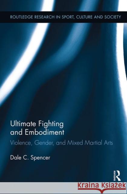 Ultimate Fighting and Embodiment : Violence, Gender and Mixed Martial Arts Dale Spencer 9780415896283