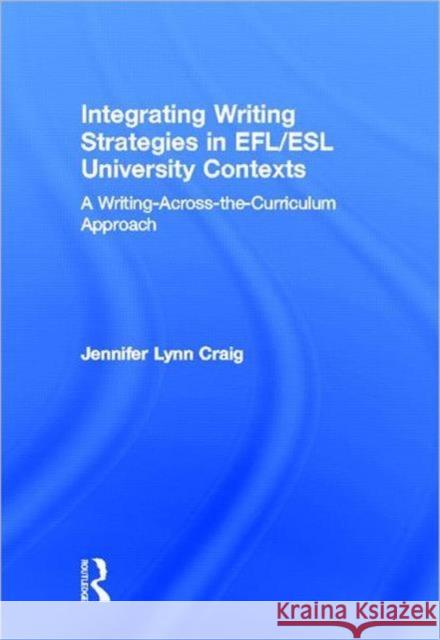 Integrating Writing Strategies in EFL/ESL University Contexts : A Writing-Across-the-Curriculum Approach Jennifer Craig 9780415896702