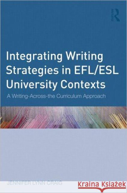 Integrating Writing Strategies in Efl/ESL University Contexts: A Writing-Across-The-Curriculum Approach Craig, Jennifer Lynn 9780415896719