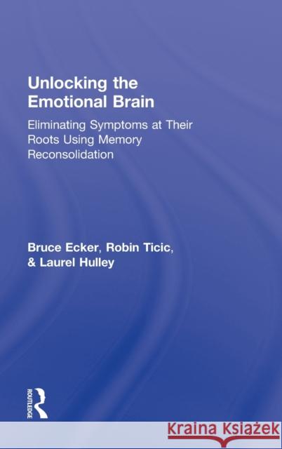 Unlocking the Emotional Brain: Eliminating Symptoms at Their Roots Using Memory Reconsolidation Ecker, Bruce 9780415897167