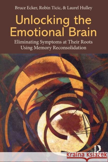 Unlocking the Emotional Brain: Eliminating Symptoms at Their Roots Using Memory Reconsolidation Ecker, Bruce 9780415897174