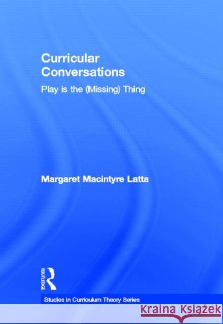Curricular Conversations: Play Is the (Missing) Thing Latta, Margaret MacIntyre 9780415897525