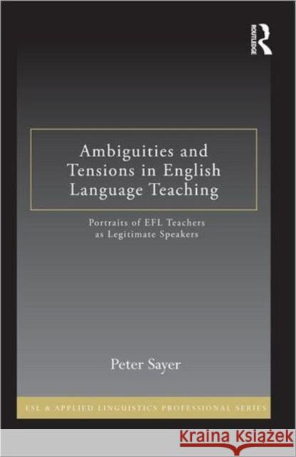 Ambiguities and Tensions in English Language Teaching : Portraits of EFL Teachers as Legitimate Speakers Peter Sayer 9780415897730 Routledge