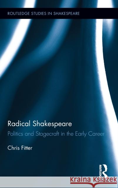 Radical Shakespeare: Politics and Stagecraft in the Early Career Fitter, Chris 9780415897938 Routledge