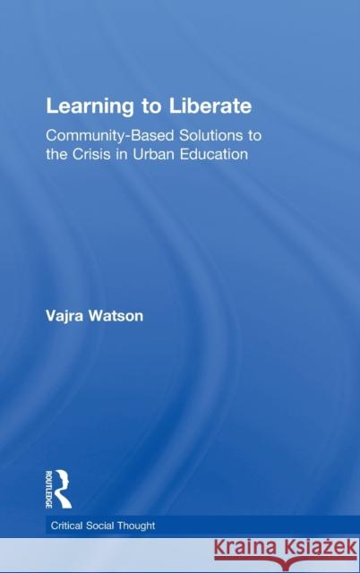 Learning to Liberate: Community-Based Solutions to the Crisis in Urban Education Watson, Vajra 9780415898362 Routledge