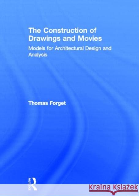 The Construction of Drawings and Movies : Models for  Architectural Design and Analysis Thomas Forget 9780415898393 Routledge