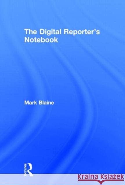 The Digital Reporter's Notebook Mark Blaine Michael Werner 9780415898607