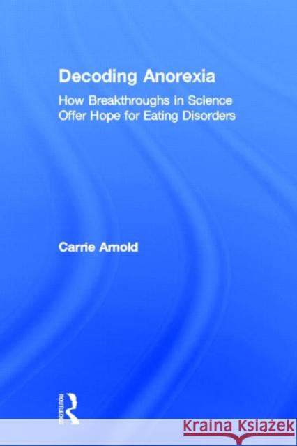 Decoding Anorexia: How Breakthroughs in Science Offer Hope for Eating Disorders Arnold, Carrie 9780415898669 Routledge