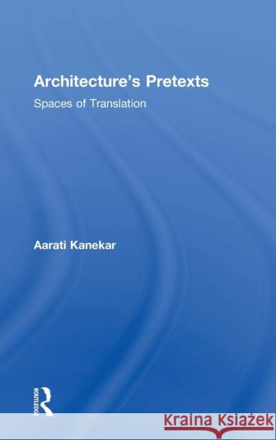 Architecture's Pretexts: Spaces of Translation Kanekar, Aarati 9780415898911 Routledge