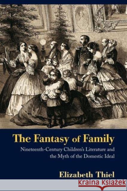 The Fantasy of Family: Nineteenth-Century Children's Literature and the Myth of the Domestic Ideal Thiel, Elizabeth 9780415899376 Routledge