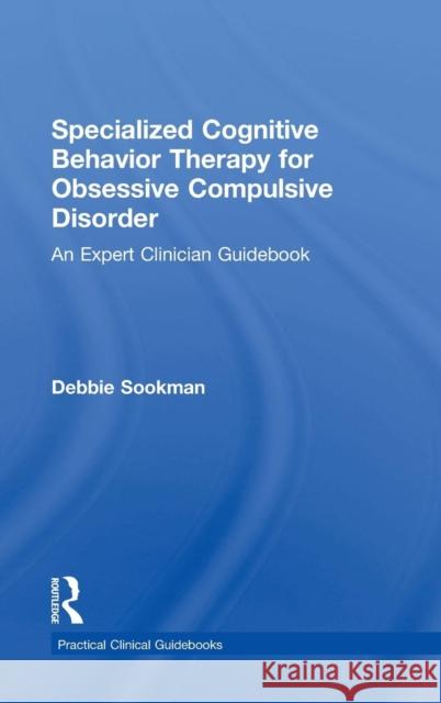 Specialized Cognitive Behavior Therapy for Obsessive Compulsive Disorder: An Expert Clinician Guidebook Deborah Sookman 9780415899543 Routledge