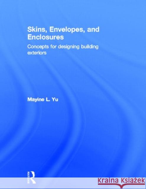 Skins, Envelopes, and Enclosures: Concepts for Designing Building Exteriors Yu, Mayine 9780415899789 Routledge