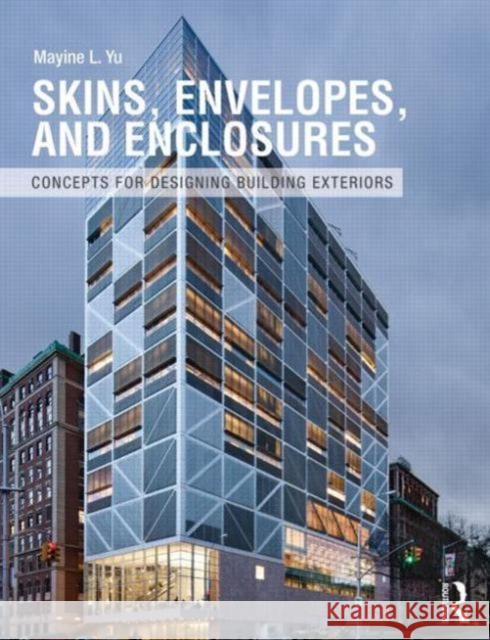 Skins, Envelopes, and Enclosures: Concepts for Designing Building Exteriors Yu, Mayine 9780415899796 0