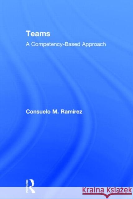 Teams: A Competency Based Approach Ramirez, Consuelo M. 9780415899864 Routledge