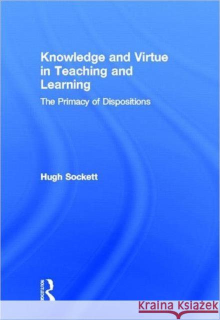 Knowledge and Virtue in Teaching and Learning : The Primacy of Dispositions Hugh Sockett 9780415899970 Routledge