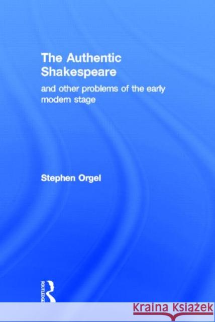 The Authentic Shakespeare : and Other Problems of the Early Modern Stage Stephen Orgel Orgel Stephen 9780415900133 Routledge