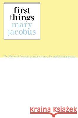 First Things: The Maternal Imaginary in Literature, Art, and Psychoanalysis Jacobus, Mary 9780415903837