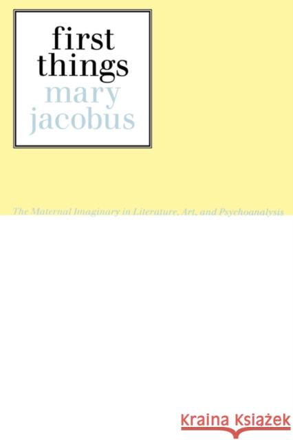 First Things: The Maternal Imaginary in Literature, Art, and Psychoanalysis Jacobus, Mary 9780415903844