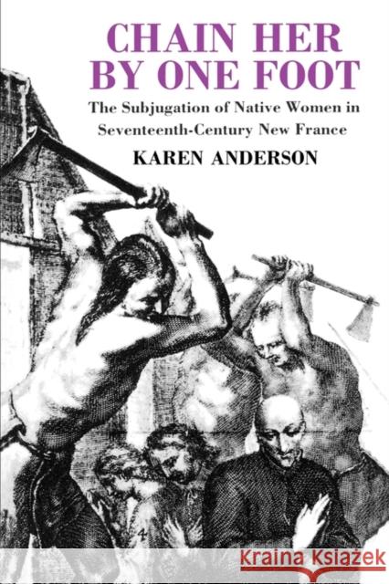 Chain Her by One Foot: The Subjugation of Native Women in Seventeenth-Century New France Anderson, Karen 9780415908276