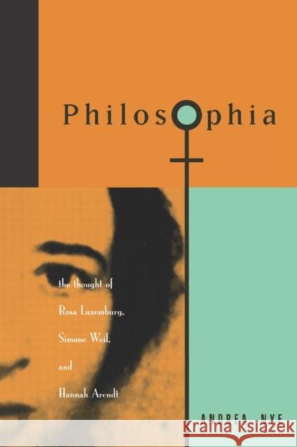 Philosophia : The Thought of Rosa Luxemborg, Simone Weil, and Hannah Arendt Andrea Nye 9780415908313 Routledge