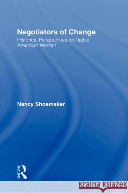 Negotiators of Change: Historical Perspectives on Native American Women Shoemaker, Nancy 9780415909921 Routledge