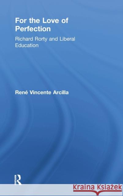 For the Love of Perfection: Richard Rorty and Liberal Education Arcilla, René Vincente 9780415910507 Routledge