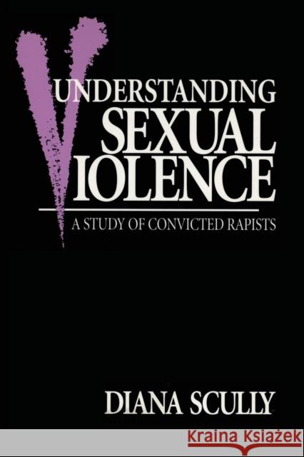Understanding Sexual Violence: A Study of Convicted Rapists Scully, Diana 9780415911085 Routledge