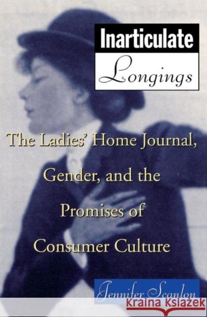 Inarticulate Longings: The Ladies' Home Journal, Gender, and the Promises of Consumer Culture Scanlon, Jennifer 9780415911573 Routledge