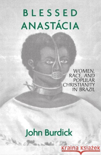 Blessed Anastacia: Women, Race and Popular Christianity in Brazil Burdick, John 9780415912600 Routledge