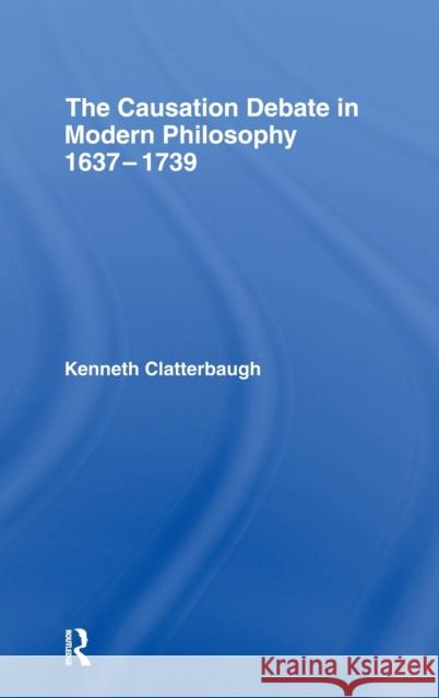 The Causation Debate in Modern Philosophy, 1637-1739 Kenneth Clatterbaugh 9780415914765 Routledge