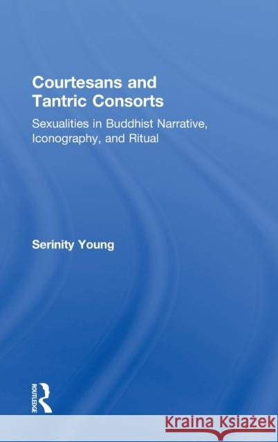 Courtesans and Tantric Consorts: Sexualities in Buddhist Narrative, Iconography, and Ritual Young, Serinity 9780415914826 Routledge