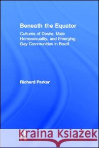Beneath the Equator: Cultures of Desire, Male Homosexuality, and Emerging Gay Communities in Brazil Parker, Richard 9780415916196 Routledge