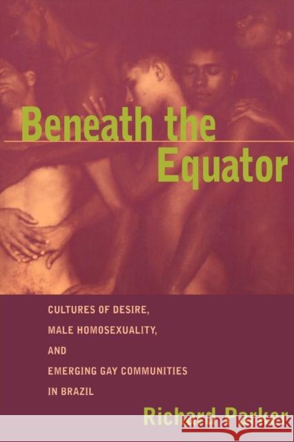 Beneath the Equator: Cultures of Desire, Male Homosexuality, and Emerging Gay Communities in Brazil Parker, Richard 9780415916202