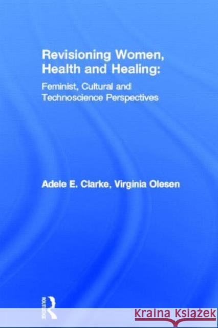 Revisioning Women, Health and Healing : Feminist, Cultural and Technoscience Perspectives Adele E. Clarke Virginia Olesen Adele E. Clarke 9780415918459