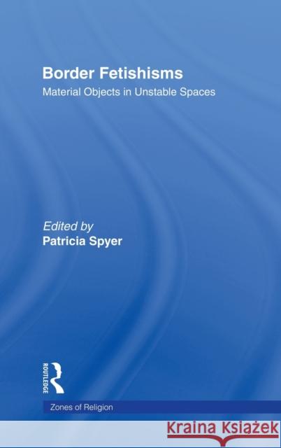 Border Fetishisms: Material Objects in Unstable Spaces Spyer, Patricia 9780415918565 Routledge