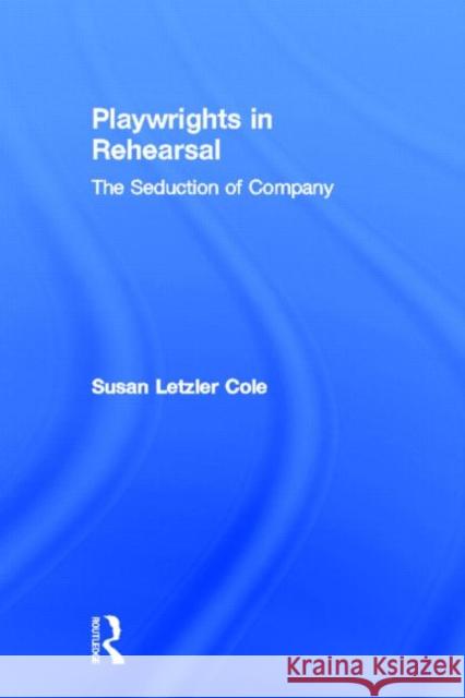 Playwrights in Rehearsal: The Seduction of Company Cole, Susan Letzler 9780415919692