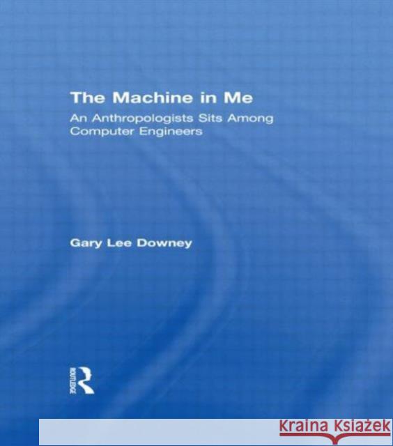 The Machine in Me: An Anthropologist Sits Among Computer Engineers Downey, Gary Lee 9780415920216