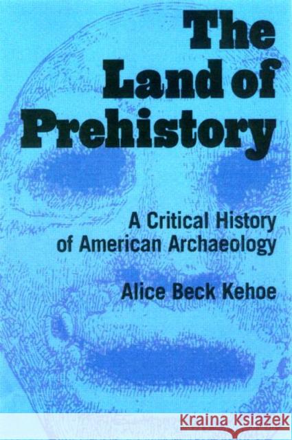 The Land of Prehistory: A Critical History of American Archaeology Kehoe, Alice Beck 9780415920551 Routledge