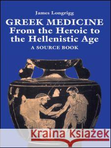 Greek Medicine: From the Heroic to the Hellenistic Age a Source Book James Longrigg 9780415920872