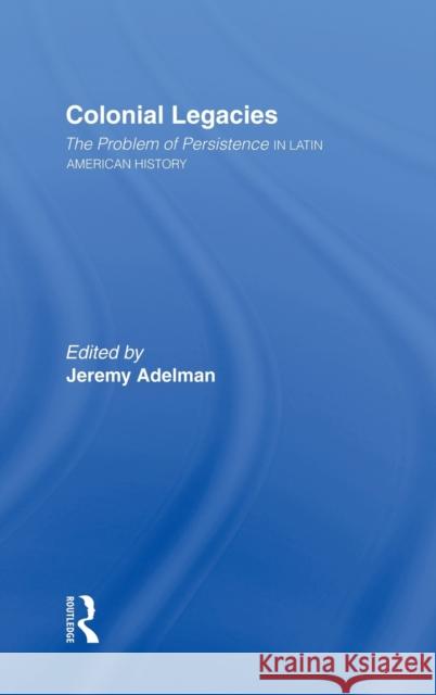 Colonial Legacies: The Problem of Persistence in Latin American History Adelman, Jeremy 9780415921527