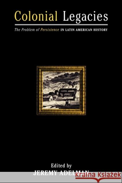 Colonial Legacies: The Problem of Persistence in Latin American History Adelman, Jeremy 9780415921534 Routledge