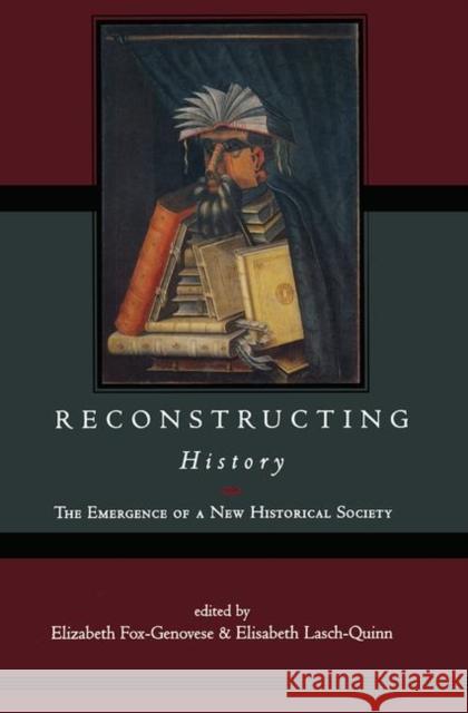 Reconstructing History: The Emergence of a New Historical Society Fox-Genovese, Elizabeth 9780415922791 Routledge