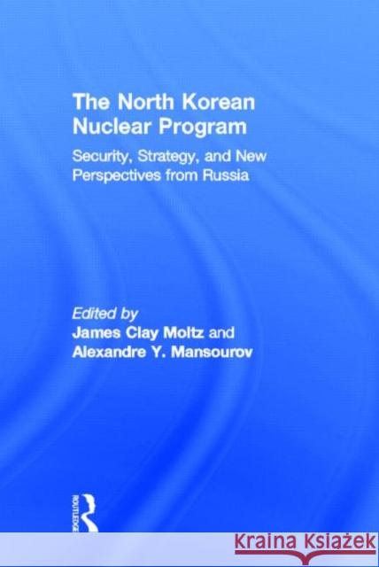 The North Korean Nuclear Program : Security, Strategy and New Perspectives from Russia James Clay Moltz Alexandre Y. Mansourov 9780415923699 Routledge
