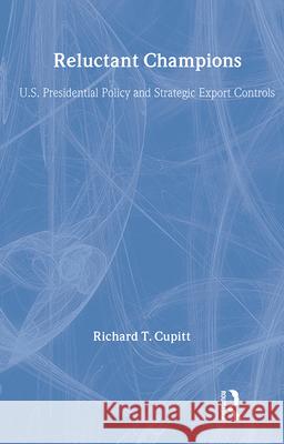 Reluctant Champions: U.S. Presidential Policy and Strategic Export Controls, Truman, Eisenhower, Bush and Clinton Richard T. Cupitt 9780415924399 Routledge