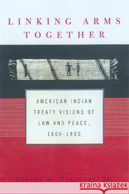 Linking Arms Together: American Indian Treaty Visions of Law and Peace, 1600-1800 Williams Jr, Robert A. 9780415925778 Routledge