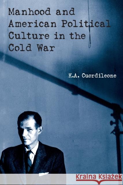 Manhood and American Political Culture in the Cold War Kyle A. Cuordileone 9780415926003 Routledge