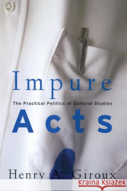 Impure Acts: The Practical Politics of Cultural Studies Giroux, Henry A. 9780415926560 Routledge