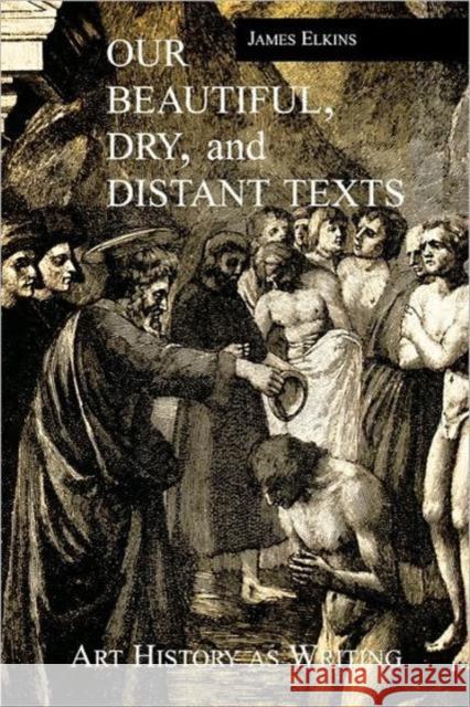 Our Beautiful, Dry and Distant Texts: Art History as Writing Elkins, James 9780415926638