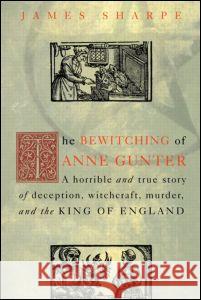 The Bewitching of Anne Gunter: A Horrible and True Story of Deception, Witchcraft, Murder, and the King of England J. A. Sharpe 9780415926928 Routledge