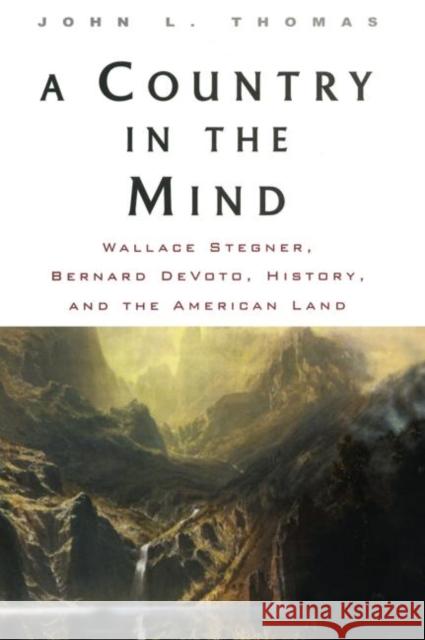 A Country in the Mind : Wallace Stegner, Bernard DeVoto, History, and the American Land John L. Thomas 9780415927819 Routledge